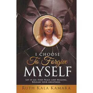 Kamara, Ruth Kala I CHOOSE TO FORGIVE MYSELF: Let it Go. Find Peace and Healing. Release Your Greatness. Kamara, Ruth Kala I CHOOSE TO FORGIVE MYSELF: Let it Go. Find Peace and Healing. Release Your Greatness.