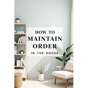 Svitana How to Maintain Order in the House: A space organization method for the busy, the tired, and those who don't like to clean Svitana How to Maintain Order in the House: A space organization method for the busy, the tired, and those who don't like to clean