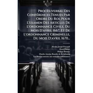 Foucault, Nicolas-Joseph Procès-verbal Des ConfÃ(c)rences Tenues Par Ordre Du Roi, Pour L'examen Des Articles De L'ordonnance Civile, Du Mois D'avril 1667, Et De L'ordonnance Criminelle, Du Mois D'avril 1670... Foucault, Nicolas-Joseph Procès-verbal Des ConfÃ(c)rences Tenues Par Ordre Du Roi, Pour L'examen Des Articles De L'ordonnance Civile, Du Mois D'avril 1667, Et De L'ordonnance Criminelle, Du Mois D'avril 1670...