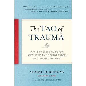 Duncan, Alaine D. The Tao of Trauma: A Practitioner's Guide for Integrating Five Element Theory and Trauma Treatment Duncan, Alaine D. The Tao of Trauma: A Practitioner's Guide for Integrating Five Element Theory and Trauma Treatment