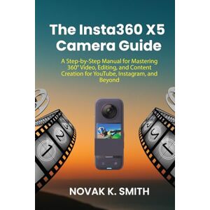 Smith, Novak K. The Insta360 X5 Camera Guide: A Step-by-Step Manual for Mastering 360° Video, Editing, and Content Creation for YouTube, Instagram, and Beyond (Mastering Video Editing, Camera guide and Ai) Smith, Novak K. The Insta360 X5 Camera Guide: A Step-by-Step Manual for Mastering 360° Video, Editing, and Content Creation for YouTube, Instagram, and Beyond (Mastering Video Editing, Camera guide and Ai)