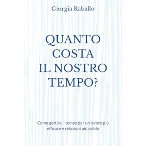 Raballo, Giorgia QUANTO COSTA IL NOSTRO TEMPO?: Come gestire il tempo per un lavoro più efficace e relazioni più solide Raballo, Giorgia QUANTO COSTA IL NOSTRO TEMPO?: Come gestire il tempo per un lavoro più efficace e relazioni più solide