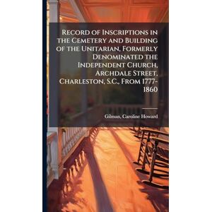 United Record of Inscriptions in the Cemetery and Building of the Unitarian, Formerly Denominated the Independent Church, Archdale Street, Charleston, S.C., From 1777-1860 United Record of Inscriptions in the Cemetery and Building of the Unitarian, Formerly Denominated the Independent Church, Archdale Street, Charleston, S.C., From 1777-1860
