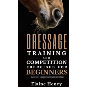 Heney, Elaine Dressage Training and Competition Exercises for Beginners: Flatwork & Collection Schooling for Horses Heney, Elaine Dressage Training and Competition Exercises for Beginners: Flatwork & Collection Schooling for Horses