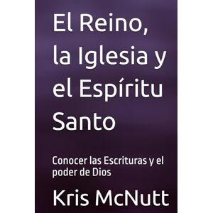 McNutt, Kris Byron El Reino, la Iglesia y el Espíritu Santo: Conocer las Escrituras y el poder de Dios McNutt, Kris Byron El Reino, la Iglesia y el Espíritu Santo: Conocer las Escrituras y el poder de Dios