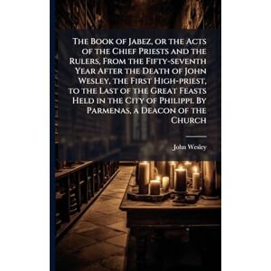 Anonymous The Book of Jabez, or the Acts of the Chief Priests and the Rulers, From the Fifty-seventh Year After the Death of John Wesley, the First High-priest, ... Philippi. By Parmenas, a Deacon of the Church Anonymous The Book of Jabez, or the Acts of the Chief Priests and the Rulers, From the Fifty-seventh Year After the Death of John Wesley, the First High-priest, ... Philippi. By Parmenas, a Deacon of the Church