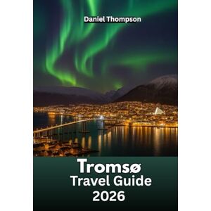 Thompson, Daniel Tromsø Travel Guide 2026: The Vacation Planner for Northern Lights, Fjords, Arctic Adventures, and Winter Tours Thompson, Daniel Tromsø Travel Guide 2026: The Vacation Planner for Northern Lights, Fjords, Arctic Adventures, and Winter Tours