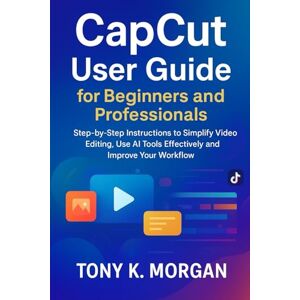 MORGAN, TONY K. CapCut User Guide for Beginners and Professionals: Step-by-Step Instructions to Simplify Video Editing, Use AI Tools Effectively and Improve Your ... design and Videos editing guide updates) MORGAN, TONY K. CapCut User Guide for Beginners and Professionals: Step-by-Step Instructions to Simplify Video Editing, Use AI Tools Effectively and Improve Your ... design and Videos editing guide updates)