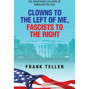 Teller, Frank Clowns To the Left of Me, Fascists To the Right: The Disastrous Collapse of American Politics Teller, Frank Clowns To the Left of Me, Fascists To the Right: The Disastrous Collapse of American Politics