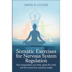 Coutee, David N. SOMATIC EXERCISES FOR NERVOUS SYSTEM REGULATION: Fast-Acting Habits to Soothe the Body, Quiet the Mind, and Free Yourself from Emotional Weight Coutee, David N. SOMATIC EXERCISES FOR NERVOUS SYSTEM REGULATION: Fast-Acting Habits to Soothe the Body, Quiet the Mind, and Free Yourself from Emotional Weight