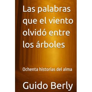 Berly, Guido Las palabras que el viento olvidó entre los árboles: Ochenta historias del alma Berly, Guido Las palabras que el viento olvidó entre los árboles: Ochenta historias del alma