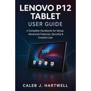 HARTWELL, CALEB J. LENOVO P12 TABLET USER GUIDE: A Complete Handbook for Setup, Advanced Features, Security & Creative Use (Caleb J. Hartwell's Complete User Guide Collection) HARTWELL, CALEB J. LENOVO P12 TABLET USER GUIDE: A Complete Handbook for Setup, Advanced Features, Security & Creative Use (Caleb J. Hartwell's Complete User Guide Collection)