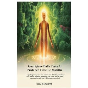 Meacham, Fritz GUARIGIONE DALLA TESTA AI PIEDI PER TUTTE LE MALATTIE: La guida passo passo per curare mal di testa, pressione alta, stress, diabete, problemi alla ... problemi respiratori, del sonno e cardiaci Meacham, Fritz GUARIGIONE DALLA TESTA AI PIEDI PER TUTTE LE MALATTIE: La guida passo passo per curare mal di testa, pressione alta, stress, diabete, problemi alla ... problemi respiratori, del sonno e cardiaci