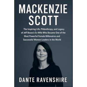 Ravenshire, Dante MACKENZIE SCOTT: The Inspiring Life, Philanthropy, and Legacy of Jeff Bezos’s Ex-Wife Who Became One of the Most Powerful Female Billionaires and Successful Women Leaders in the World Ravenshire, Dante MACKENZIE SCOTT: The Inspiring Life, Philanthropy, and Legacy of Jeff Bezos’s Ex-Wife Who Became One of the Most Powerful Female Billionaires and Successful Women Leaders in the World