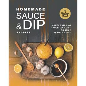 Sweet, Tyler Homemade Sauce & Dip Recipes: Mouthwatering Sauces and Dips to Spice Up Your Meals Sweet, Tyler Homemade Sauce & Dip Recipes: Mouthwatering Sauces and Dips to Spice Up Your Meals