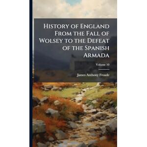 Froude, James Anthony History of England From the Fall of Wolsey to the Defeat of the Spanish Armada Froude, James Anthony History of England From the Fall of Wolsey to the Defeat of the Spanish Armada
