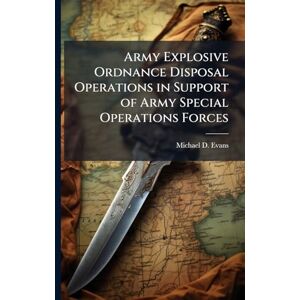 Evans, Michael D Army Explosive Ordnance Disposal Operations in Support of Army Special Operations Forces Evans, Michael D Army Explosive Ordnance Disposal Operations in Support of Army Special Operations Forces