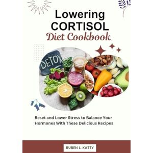 Katty, Ruben L. Lowering Cortisol Diet Cookbook: Reset and Lower Stress to Balance Your Hormones With These Delicious Recipes Katty, Ruben L. Lowering Cortisol Diet Cookbook: Reset and Lower Stress to Balance Your Hormones With These Delicious Recipes