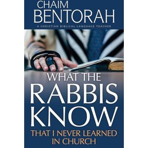 Chaim Bentorah What the Rabbis Know That I Never Learned in Church Chaim Bentorah What the Rabbis Know That I Never Learned in Church