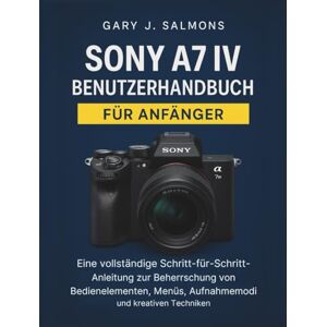 J. Salmons, Gary Sony A7 IV Benutzerhandbuch für Anfänger: Eine vollständige Schritt-für-Schritt-Anleitung zur Beherrschung von Bedienelementen, Menüs, Aufnahmemodi und kreativen Techniken J. Salmons, Gary Sony A7 IV Benutzerhandbuch für Anfänger: Eine vollständige Schritt-für-Schritt-Anleitung zur Beherrschung von Bedienelementen, Menüs, Aufnahmemodi und kreativen Techniken