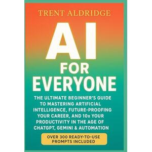 Aldridge, Trent AI for Everyone: The Ultimate Beginner’s Guide to Mastering Artificial Intelligence, Future-Proofing Your Career, and 10× Your Productivity in the Age of ChatGPT, Gemini & Automation Aldridge, Trent AI for Everyone: The Ultimate Beginner’s Guide to Mastering Artificial Intelligence, Future-Proofing Your Career, and 10× Your Productivity in the Age of ChatGPT, Gemini & Automation