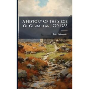 Drinkwater, John A History Of The Siege Of Gibraltar, 1779-1783 Drinkwater, John A History Of The Siege Of Gibraltar, 1779-1783