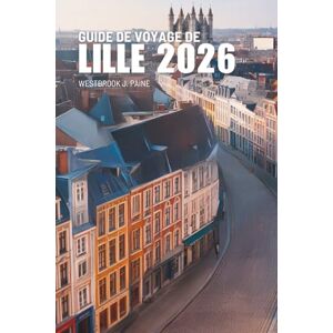 Paine, Westbrook J. GUIDE DE VOYAGE DE LILLE 2026: Un voyage à travers l'art, les saveurs et la chaleur du nord de la France Paine, Westbrook J. GUIDE DE VOYAGE DE LILLE 2026: Un voyage à travers l'art, les saveurs et la chaleur du nord de la France