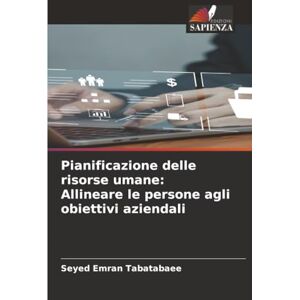 Tabatabaee, Seyed Emran Pianificazione delle risorse umane: Allineare le persone agli obiettivi aziendali Tabatabaee, Seyed Emran Pianificazione delle risorse umane: Allineare le persone agli obiettivi aziendali