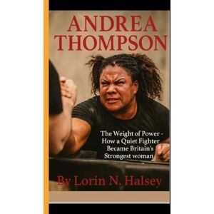 N. Halsey, Lorin ANDREA THOMPSON: The weight of Power How a Quiet Fighter Became Britain's Strongest Woman N. Halsey, Lorin ANDREA THOMPSON: The weight of Power How a Quiet Fighter Became Britain's Strongest Woman