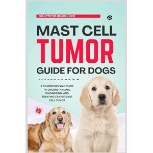 Becker Mast Cell Tumor Guide for Dogs: A Comprehensive Guide to Understanding, Diagnosing and Treating Canine Mast Cell Tumor Becker Mast Cell Tumor Guide for Dogs: A Comprehensive Guide to Understanding, Diagnosing and Treating Canine Mast Cell Tumor
