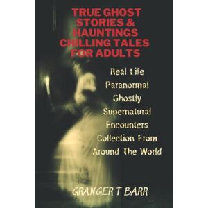 Barr, Granger T True Ghost Stories And Hauntings: Chilling Tales For Adults: Real Life Paranormal Ghostly Supernatural Encounters Collection From Around The World (Ghostly Encounters Series) Barr, Granger T True Ghost Stories And Hauntings: Chilling Tales For Adults: Real Life Paranormal Ghostly Supernatural Encounters Collection From Around The World (Ghostly Encounters Series)