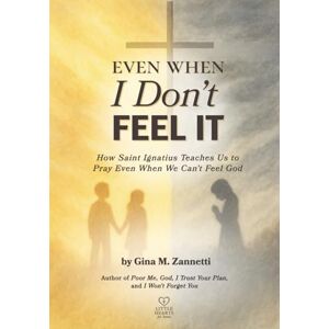 Zannetti, Gina M Even When I Don't Feel It: How Saint Ignatius Teaches Us to Pray Even When We Can’t Feel God: 12 (Little Hearts for Jesus) Zannetti, Gina M Even When I Don't Feel It: How Saint Ignatius Teaches Us to Pray Even When We Can’t Feel God: 12 (Little Hearts for Jesus)