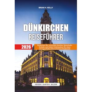 KELLY, BRIAN H. DÜNKIRCHEN REISEFÜHRER 2026: Entdecken Sie versteckte Juwelen, historische Strände und lokale Geheimnisse für einen unvergesslichen Kurzurlaub in Frankreich KELLY, BRIAN H. DÜNKIRCHEN REISEFÜHRER 2026: Entdecken Sie versteckte Juwelen, historische Strände und lokale Geheimnisse für einen unvergesslichen Kurzurlaub in Frankreich