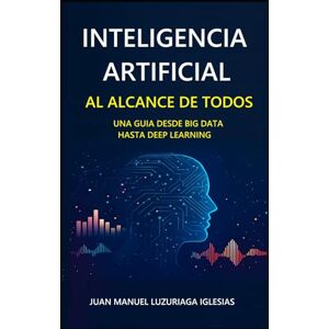 Luzuriaga Iglesias, Juan Manuel Inteligencia Artificial al alcance de todos: Una Guía desde Big Data hasta Deep Learning Luzuriaga Iglesias, Juan Manuel Inteligencia Artificial al alcance de todos: Una Guía desde Big Data hasta Deep Learning