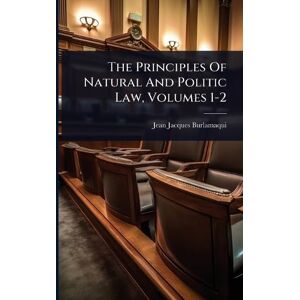 Burlamaqui, Jean Jacques The Principles Of Natural And Politic Law, Volumes 1-2 Burlamaqui, Jean Jacques The Principles Of Natural And Politic Law, Volumes 1-2