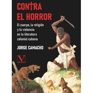 Camacho, Jorge Contra el horror: El cuerpo, la religión y la violencia en la literatura colonial cubana (Biblioteca Cubana) Camacho, Jorge Contra el horror: El cuerpo, la religión y la violencia en la literatura colonial cubana (Biblioteca Cubana)
