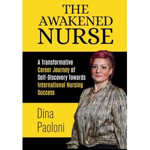 Paoloni, Dina THE AWAKENED NURSE: A Transformative Career Journey of Self-Discovery Towards International Nursing Success Paoloni, Dina THE AWAKENED NURSE: A Transformative Career Journey of Self-Discovery Towards International Nursing Success