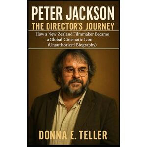 E. Teller, Donna PETER JACKSON THE DIRECTOR’S JOURNEY: How a New Zealand Filmmaker Became a Global Cinematic Icon (Unauthorized Biography) E. Teller, Donna PETER JACKSON THE DIRECTOR’S JOURNEY: How a New Zealand Filmmaker Became a Global Cinematic Icon (Unauthorized Biography)