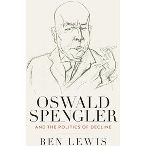 Lewis, Ben Oswald Spengler and the Politics of Decline Lewis, Ben Oswald Spengler and the Politics of Decline