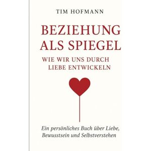 Hofmann, Tim Beziehung als Spiegel – Wie wir uns durch Liebe entwickeln: Ein persönliches Buch über Liebe, Bewusstsein und Selbstverstehen Hofmann, Tim Beziehung als Spiegel – Wie wir uns durch Liebe entwickeln: Ein persönliches Buch über Liebe, Bewusstsein und Selbstverstehen