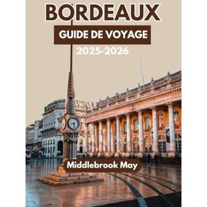May, Middlebrook GUIDE DE VOYAGE BORDEAUX 2025-2026: Découvrez les vins, la gastronomie, l'histoire, les itinéraires, les routes panoramiques, les conseils budgétaires et les sites incontournables de la France May, Middlebrook GUIDE DE VOYAGE BORDEAUX 2025-2026: Découvrez les vins, la gastronomie, l'histoire, les itinéraires, les routes panoramiques, les conseils budgétaires et les sites incontournables de la France