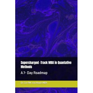 van Houte MBA, Dr. Cor P.M. Supercharged -Track MBA in Quantative Methods: A 7- Day Roadmap van Houte MBA, Dr. Cor P.M. Supercharged -Track MBA in Quantative Methods: A 7- Day Roadmap