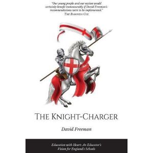 Freeman, David The Knight-Charger: Education with Heart: An Educator's Vision for England's Schools Freeman, David The Knight-Charger: Education with Heart: An Educator's Vision for England's Schools
