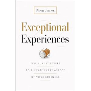 Neen James Exceptional Experiences: Five Luxury Levers to Elevate Every Aspect of Your Business Neen James Exceptional Experiences: Five Luxury Levers to Elevate Every Aspect of Your Business