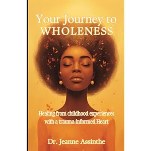 Assinthe, Dr. Jeanne E Your Journey to Wholeness: Healing from Childhood Experiences with a Trauma-Informed Heart Assinthe, Dr. Jeanne E Your Journey to Wholeness: Healing from Childhood Experiences with a Trauma-Informed Heart