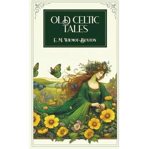 Wilmot-Buxton, E M Old Celtic Tales: Timeless Myths and Magical Legends from the Mabinogion and Celtic Folklore Wilmot-Buxton, E M Old Celtic Tales: Timeless Myths and Magical Legends from the Mabinogion and Celtic Folklore