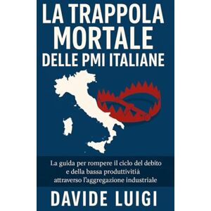 LUIGI, DAVIDE La Trappola Mortale delle PMI Italiane: La guida per rompere il ciclo del debito e della bassa produttività attraverso l'aggregazione industriale (ESSERE MANAGER) LUIGI, DAVIDE La Trappola Mortale delle PMI Italiane: La guida per rompere il ciclo del debito e della bassa produttività attraverso l'aggregazione industriale (ESSERE MANAGER)