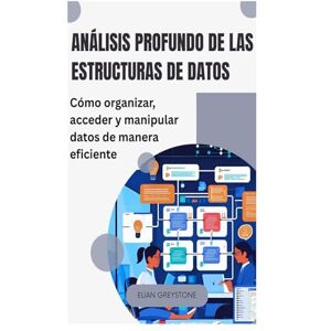 Greystone, Elian Análisis profundo de las estructuras de datos: Cómo organizar, acceder y manipular datos de manera eficiente Greystone, Elian Análisis profundo de las estructuras de datos: Cómo organizar, acceder y manipular datos de manera eficiente