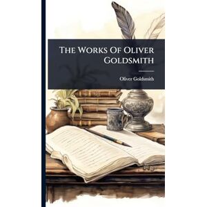 Goldsmith, Oliver The Works Of Oliver Goldsmith Goldsmith, Oliver The Works Of Oliver Goldsmith