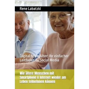 Labatzki, Rene Wie ältere Menschen mit Smartphone & Internet wieder am Leben teilnehmen können: Digital fit im Alter: Ihr einfacher Leitfaden zu Social Media Labatzki, Rene Wie ältere Menschen mit Smartphone & Internet wieder am Leben teilnehmen können: Digital fit im Alter: Ihr einfacher Leitfaden zu Social Media